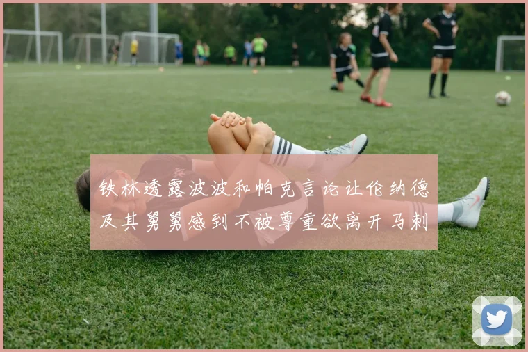 铁林透露波波和帕克言论让伦纳德及其舅舅感到不被尊重欲离开马刺