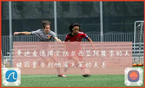 费迪南德揭示切尔西签阿隆索的关键因素与利物浦决策的关系