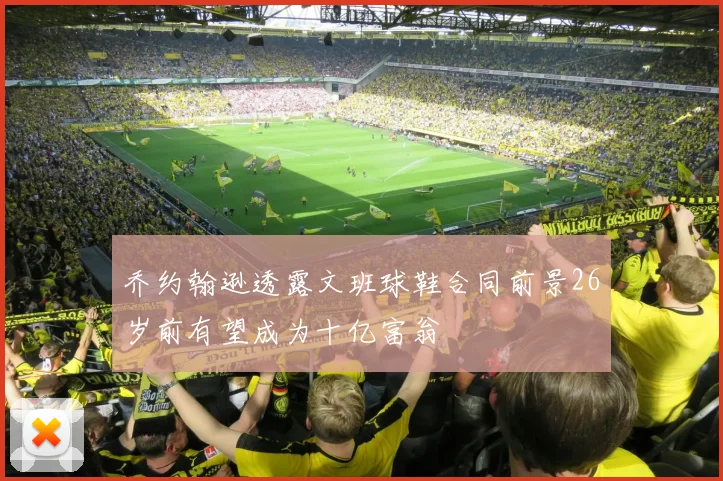 乔约翰逊透露文班球鞋合同前景26岁前有望成为十亿富翁