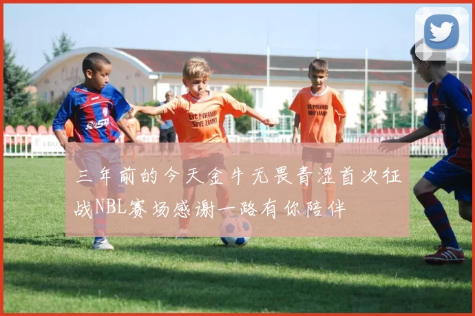 三年前的今天金牛无畏青涩首次征战NBL赛场感谢一路有你陪伴