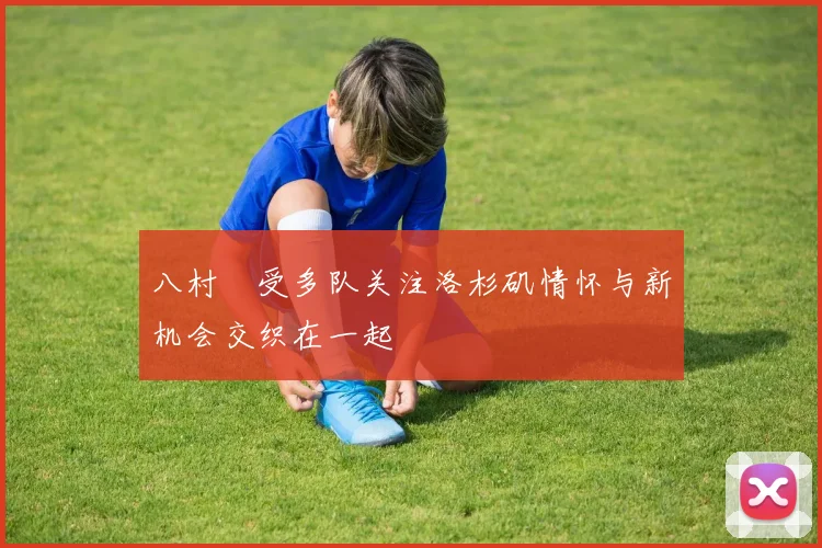 八村塁受多队关注洛杉矶情怀与新机会交织在一起