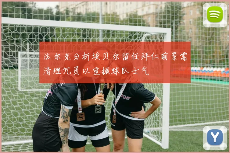法尔克分析埃贝尔留任拜仁前景需清理冗员以重振球队士气