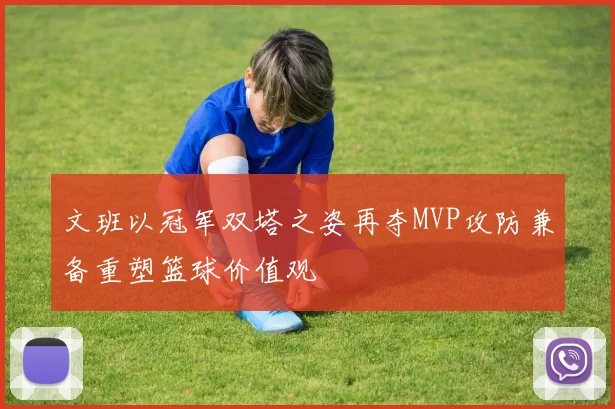 文班以冠军双塔之姿再夺MVP攻防兼备重塑篮球价值观