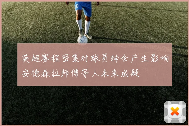 英超赛程密集对球员转会产生影响安德森拉师傅等人未来成疑