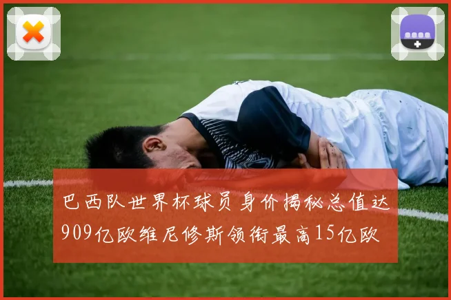 巴西队世界杯球员身价揭秘总值达909亿欧维尼修斯领衔最高15亿欧