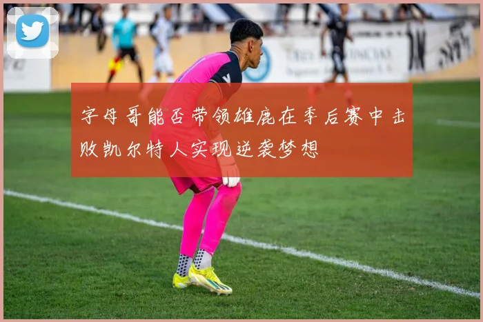 字母哥能否带领雄鹿在季后赛中击败凯尔特人实现逆袭梦想