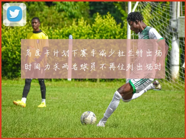 乌度卡计划下赛季减少杜兰特出场时间力求两名球员不再位列出场时间前五