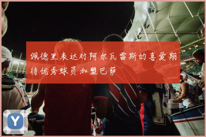佩德里表达对阿尔瓦雷斯的喜爱期待优秀球员加盟巴萨