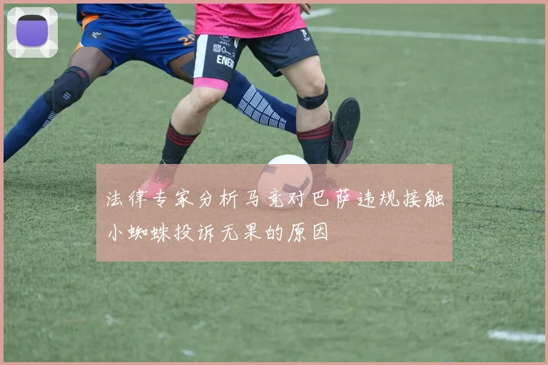 法律专家分析马竞对巴萨违规接触小蜘蛛投诉无果的原因