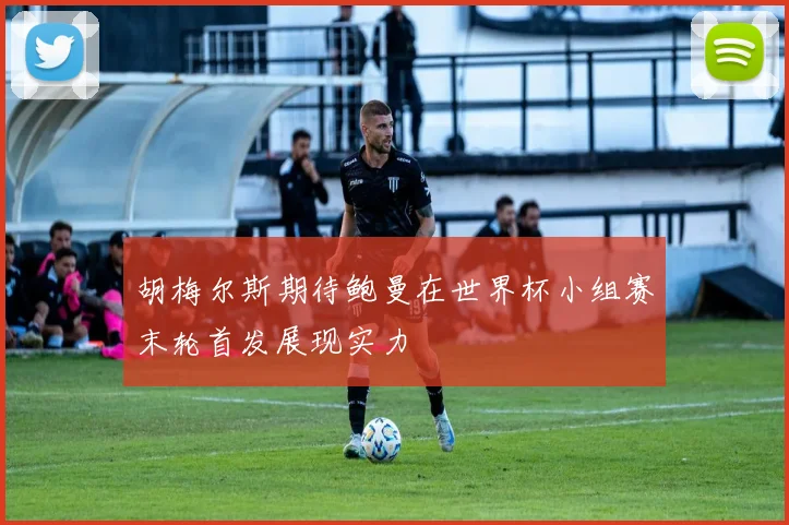 胡梅尔斯期待鲍曼在世界杯小组赛末轮首发展现实力