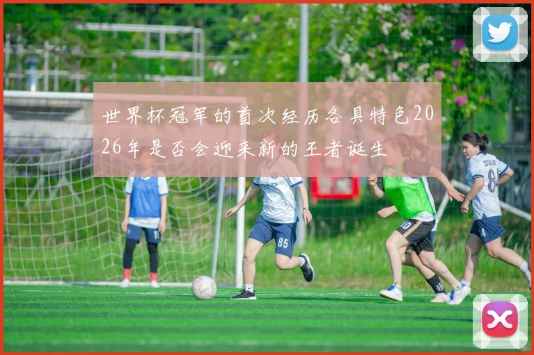 世界杯冠军的首次经历各具特色2026年是否会迎来新的王者诞生