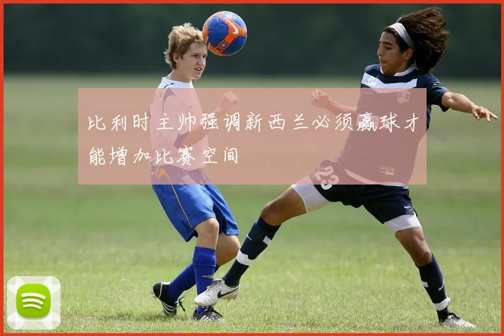 比利时主帅强调新西兰必须赢球才能增加比赛空间