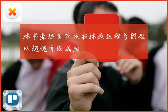 林书豪坦言曾抗拒林疯狂称号因难以超越自我成就