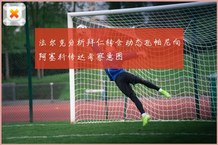 法尔克分析拜仁转会动态孔帕尼向阿塞科传达考察意图
