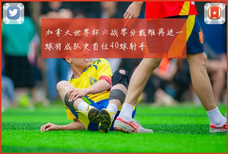 加拿大世界杯六战零分戴维再进一球将成队史首位40球射手