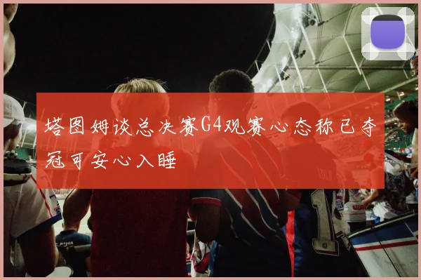 塔图姆谈总决赛G4观赛心态称已夺冠可安心入睡