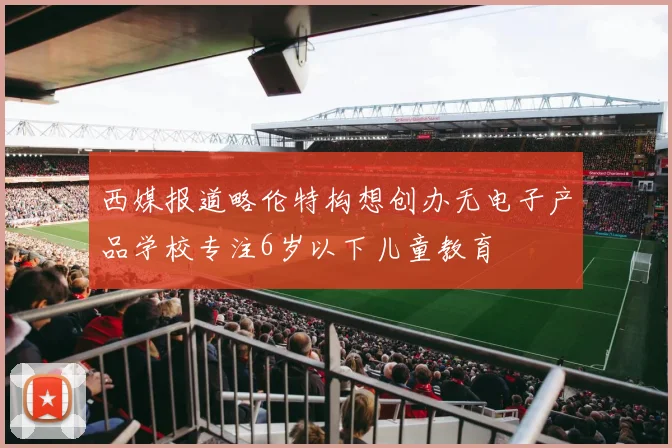 西媒报道略伦特构想创办无电子产品学校专注6岁以下儿童教育