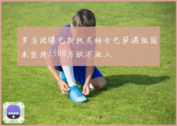 罗马诺曝巴斯托尼转会巴萨遇阻国米坚持5500万欧不放人