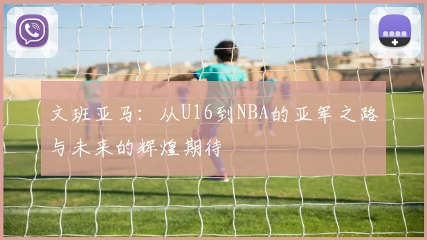 文班亚马：从U16到NBA的亚军之路与未来的辉煌期待