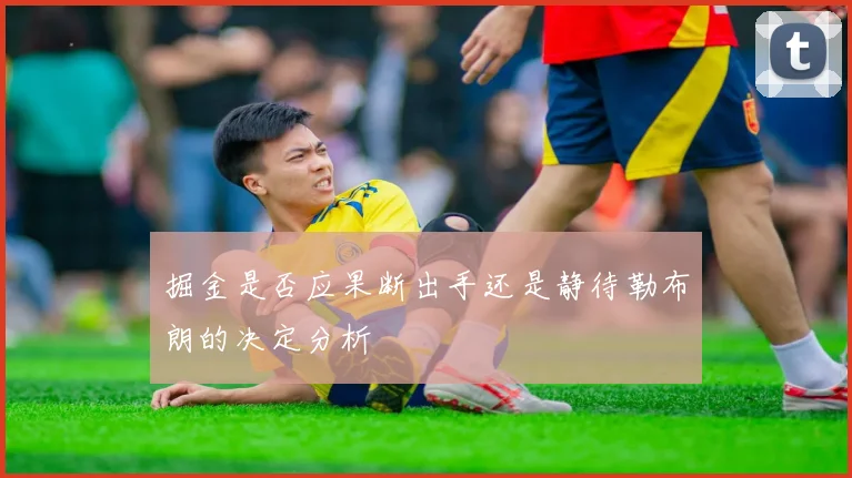 掘金是否应果断出手还是静待勒布朗的决定分析