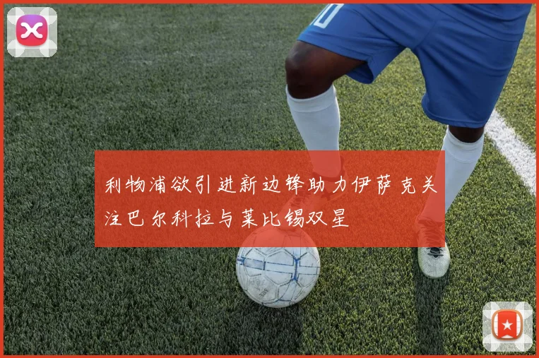 利物浦欲引进新边锋助力伊萨克关注巴尔科拉与莱比锡双星