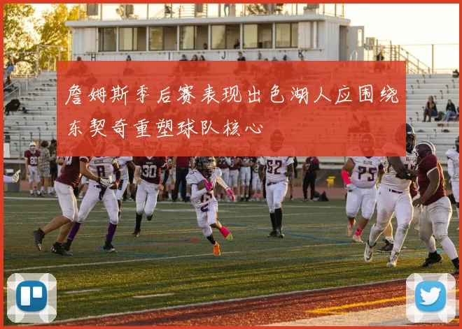 詹姆斯季后赛表现出色湖人应围绕东契奇重塑球队核心