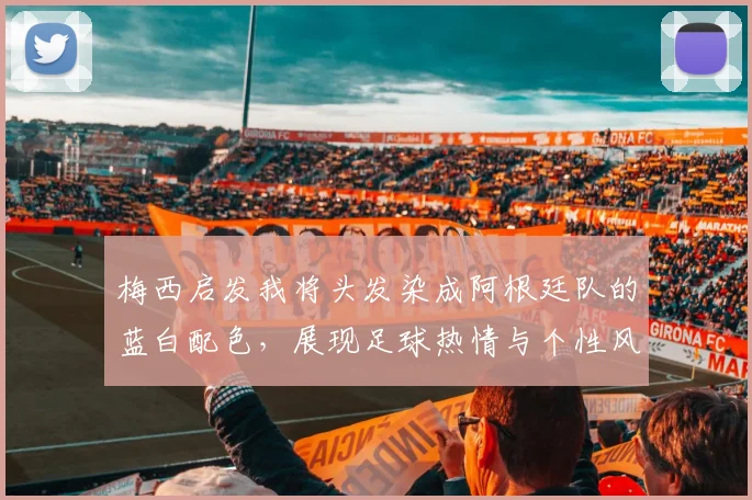 梅西启发我将头发染成阿根廷队的蓝白配色，展现足球热情与个性风采