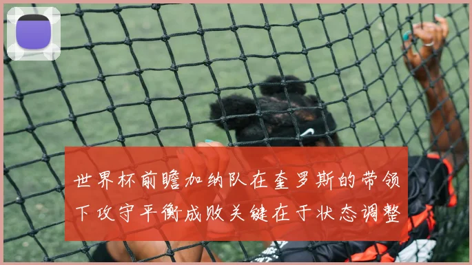 世界杯前瞻加纳队在奎罗斯的带领下攻守平衡成败关键在于状态调整