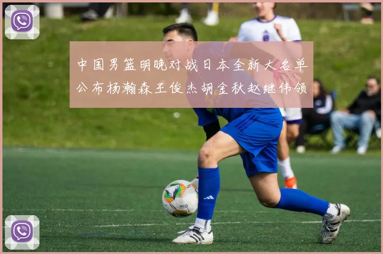 中国男篮明晚对战日本全新大名单公布杨瀚森王俊杰胡金秋赵继伟领衔出战